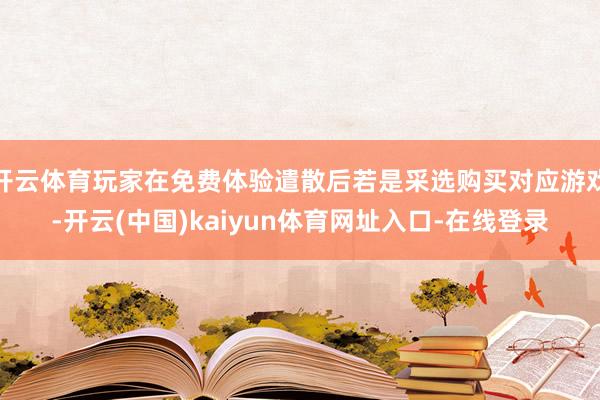 开云体育玩家在免费体验遣散后若是采选购买对应游戏-开云(中国)kaiyun体育网址入口-在线登录