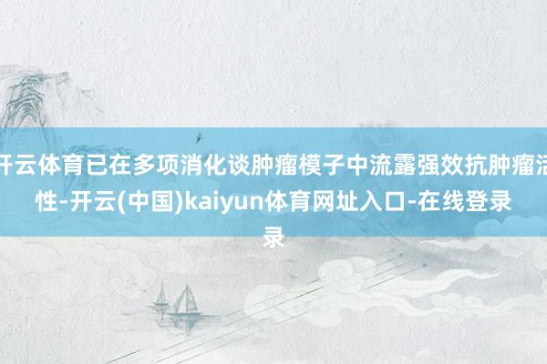 开云体育已在多项消化谈肿瘤模子中流露强效抗肿瘤活性-开云(中国)kaiyun体育网址入口-在线登录