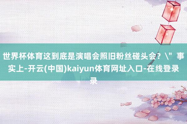 世界杯体育这到底是演唱会照旧粉丝碰头会？