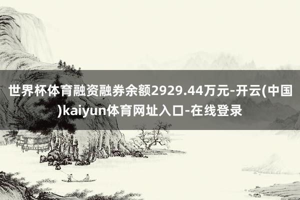 世界杯体育融资融券余额2929.44万元-开云(中国)kaiyun体育网址入口-在线登录