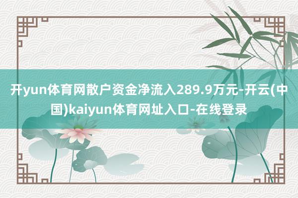 开yun体育网散户资金净流入289.9万元-开云(中国)kaiyun体育网址入口-在线登录