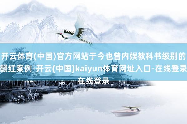 开云体育(中国)官方网站于今也曾内娱教科书级别的翻红案例-开云(中国)kaiyun体育网址入口-在线登录