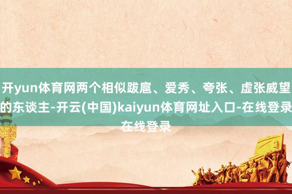 开yun体育网两个相似跋扈、爱秀、夸张、虚张威望的东谈主-开云(中国)kaiyun体育网址入口-在线登录
