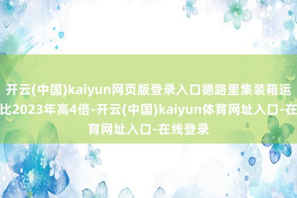 开云(中国)kaiyun网页版登录入口德路里集装箱运价指数比2023年高4倍-开云(中国)kaiyun体育网址入口-在线登录