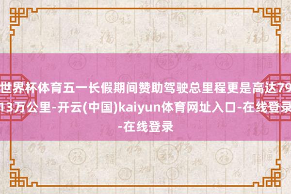 世界杯体育五一长假期间赞助驾驶总里程更是高达7913万公里-开云(中国)kaiyun体育网址入口-在线登录