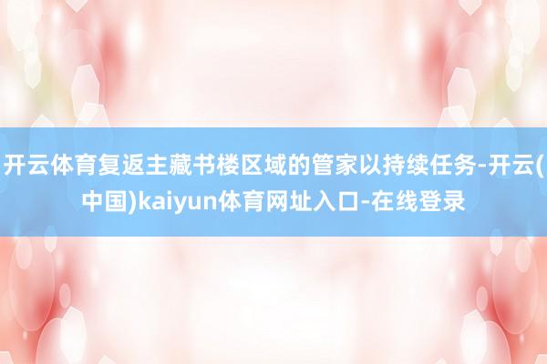 开云体育复返主藏书楼区域的管家以持续任务-开云(中国)kaiyun体育网址入口-在线登录