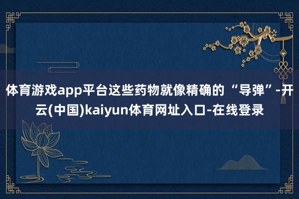 体育游戏app平台这些药物就像精确的 “导弹”-开云(中国)kaiyun体育网址入口-在线登录