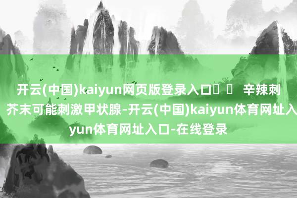 开云(中国)kaiyun网页版登录入口⚠️ 辛辣刺激食物辣椒、芥末可能刺激甲状腺-开云(中国)kaiyun体育网址入口-在线登录