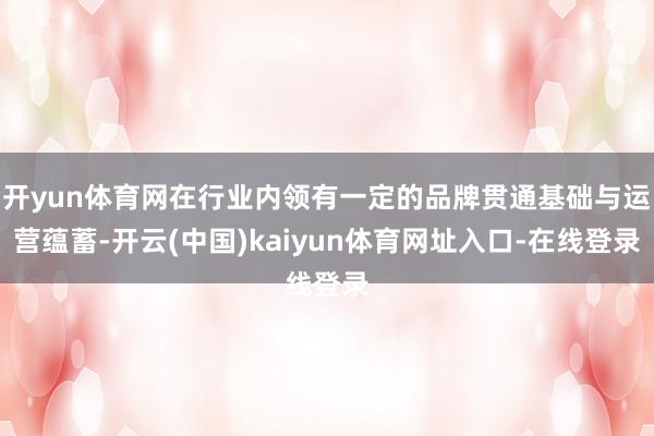开yun体育网在行业内领有一定的品牌贯通基础与运营蕴蓄-开云(中国)kaiyun体育网址入口-在线登录