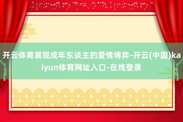 开云体育展现成年东谈主的爱情博弈-开云(中国)kaiyun体育网址入口-在线登录