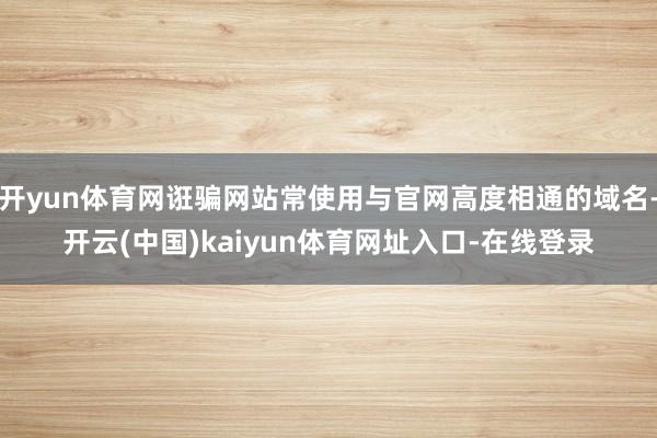 开yun体育网诳骗网站常使用与官网高度相通的域名-开云(中国)kaiyun体育网址入口-在线登录