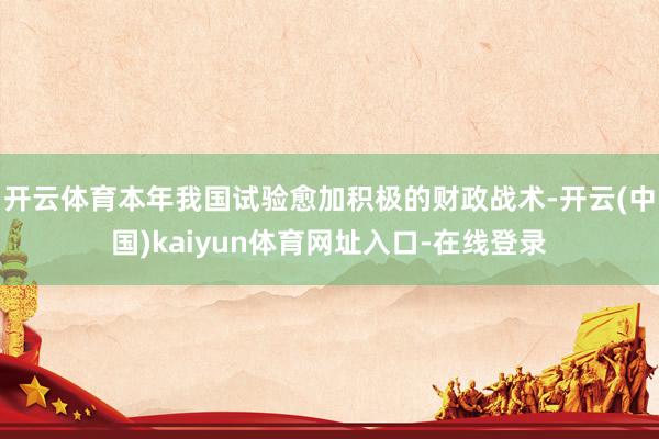 开云体育本年我国试验愈加积极的财政战术-开云(中国)kaiyun体育网址入口-在线登录