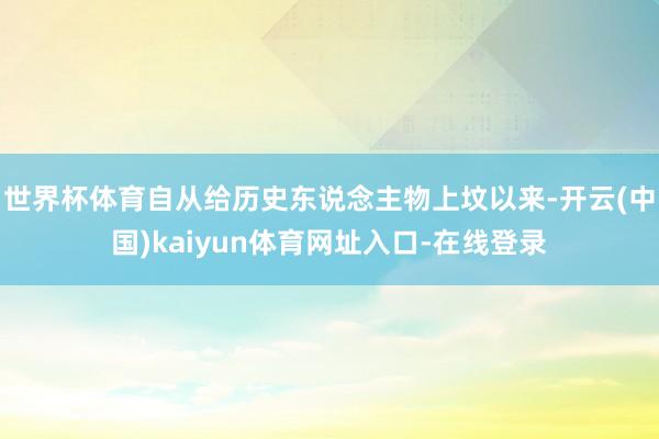 世界杯体育自从给历史东说念主物上坟以来-开云(中国)kaiyun体育网址入口-在线登录