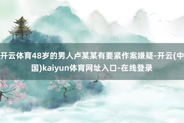 开云体育48岁的男人卢某某有要紧作案嫌疑-开云(中国)kaiyun体育网址入口-在线登录