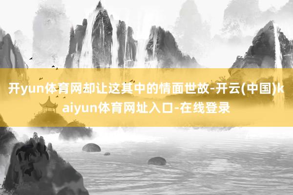 开yun体育网却让这其中的情面世故-开云(中国)kaiyun体育网址入口-在线登录