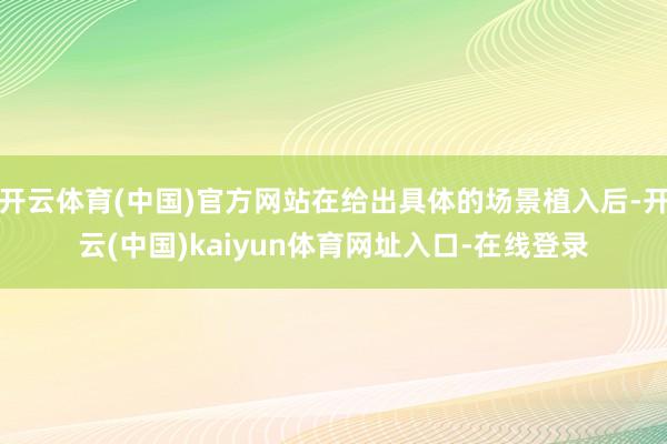 开云体育(中国)官方网站在给出具体的场景植入后-开云(中国)kaiyun体育网址入口-在线登录