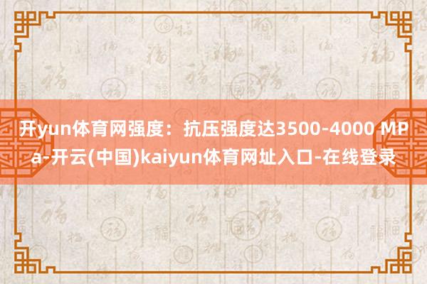 开yun体育网强度:抗压强度达3500-4000 MPa-开云(中国)kaiyun体育网址入口-在线登录