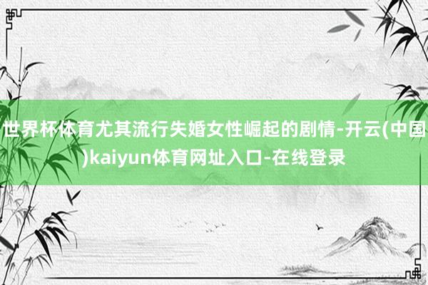 世界杯体育尤其流行失婚女性崛起的剧情-开云(中国)kaiyun体育网址入口-在线登录