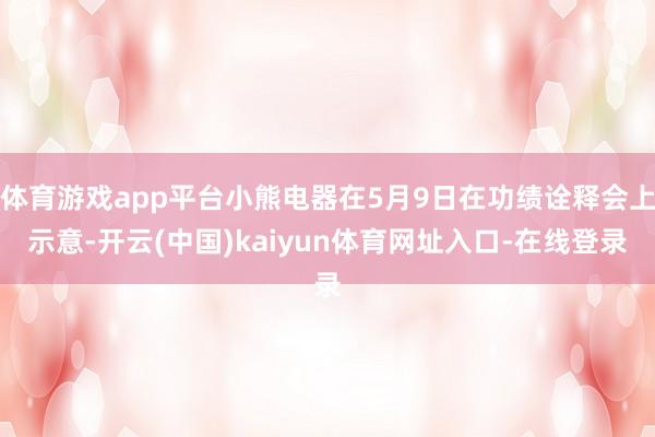 体育游戏app平台小熊电器在5月9日在功绩诠释会上示意-开云(中国)kaiyun体育网址入口-在线登录