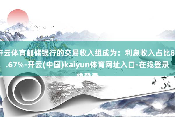 开云体育邮储银行的交易收入组成为:利息收入占比86.67%-开云(中国)kaiyun体育网址入口-在线登录
