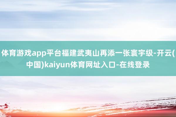 体育游戏app平台福建武夷山再添一张寰宇级-开云(中国)kaiyun体育网址入口-在线登录
