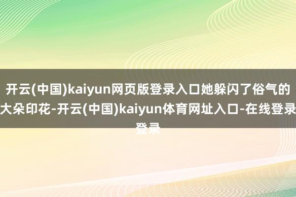 开云(中国)kaiyun网页版登录入口她躲闪了俗气的大朵印花-开云(中国)kaiyun体育网址入口-在线登录
