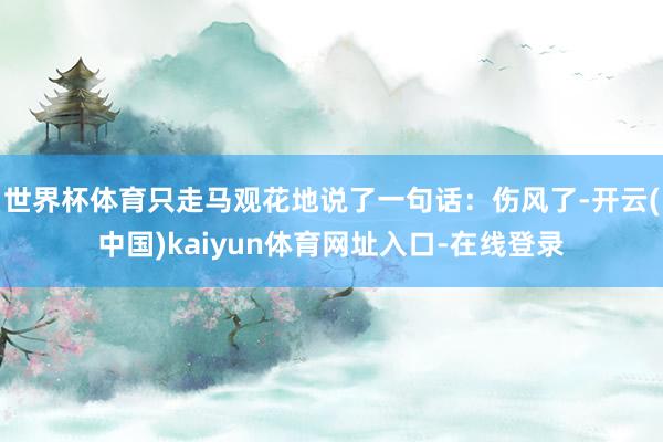 世界杯体育只走马观花地说了一句话：伤风了-开云(中国)kaiyun体育网址入口-在线登录