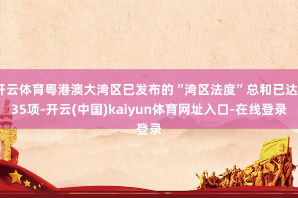 开云体育粤港澳大湾区已发布的“湾区法度”总和已达235项-开云(中国)kaiyun体育网址入口-在线登录