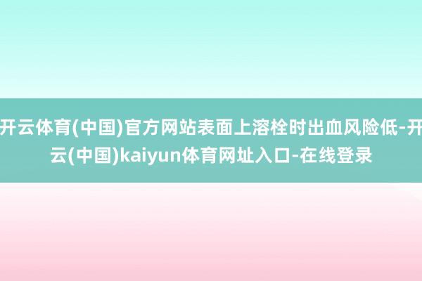 开云体育(中国)官方网站表面上溶栓时出血风险低-开云(中国)kaiyun体育网址入口-在线登录