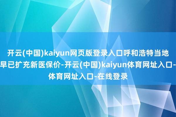 开云(中国)kaiyun网页版登录入口呼和浩特当地药品供应早已扩充新医保价-开云(中国)kaiyun体育网址入口-在线登录