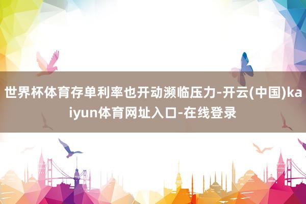 世界杯体育存单利率也开动濒临压力-开云(中国)kaiyun体育网址入口-在线登录