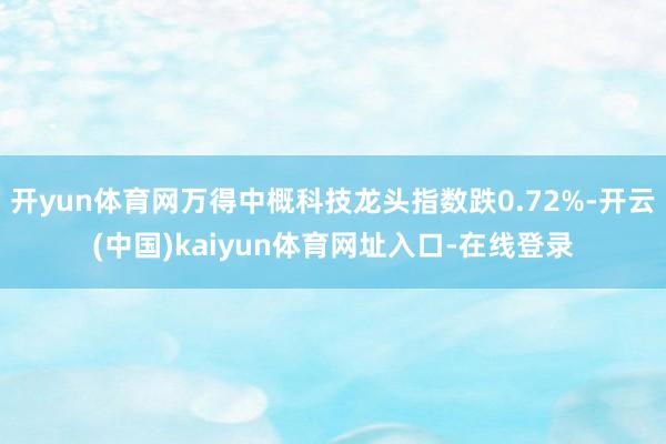 开yun体育网万得中概科技龙头指数跌0.72%-开云(中国)kaiyun体育网址入口-在线登录