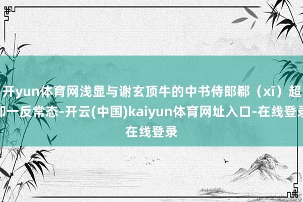 开yun体育网浅显与谢玄顶牛的中书侍郎郗（xī）超却一反常态-开云(中国)kaiyun体育网址入口-在线登录
