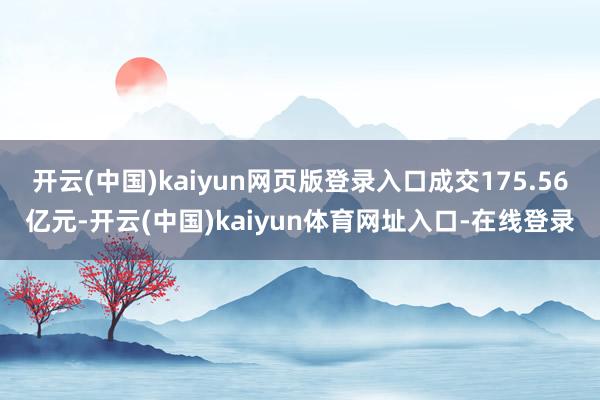 开云(中国)kaiyun网页版登录入口成交175.56亿元-开云(中国)kaiyun体育网址入口-在线登录