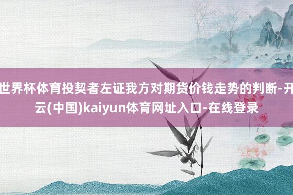世界杯体育投契者左证我方对期货价钱走势的判断-开云(中国)kaiyun体育网址入口-在线登录