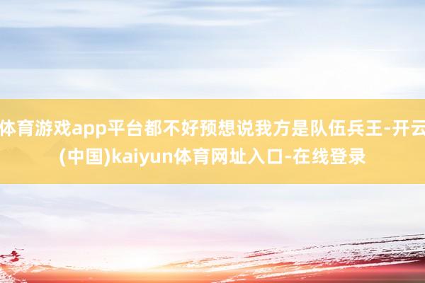 体育游戏app平台都不好预想说我方是队伍兵王-开云(中国)kaiyun体育网址入口-在线登录