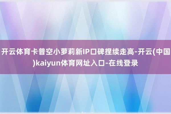 开云体育卡普空小萝莉新IP口碑捏续走高-开云(中国)kaiyun体育网址入口-在线登录