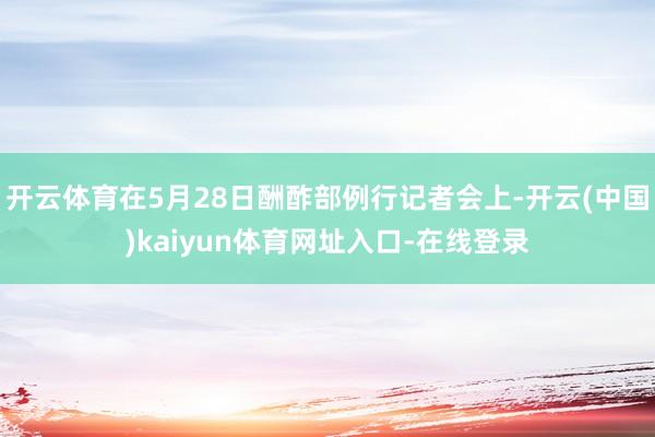 开云体育在5月28日酬酢部例行记者会上-开云(中国)kaiyun体育网址入口-在线登录