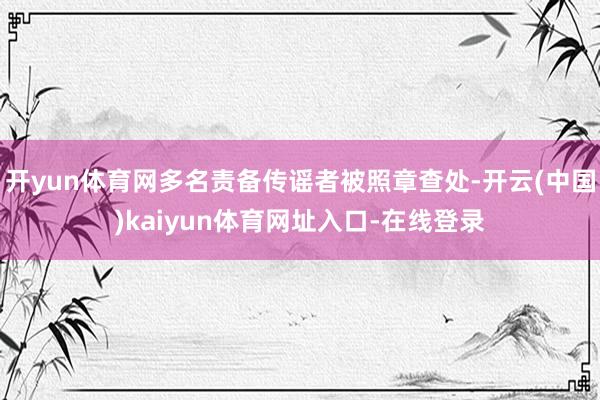 开yun体育网多名责备传谣者被照章查处-开云(中国)kaiyun体育网址入口-在线登录