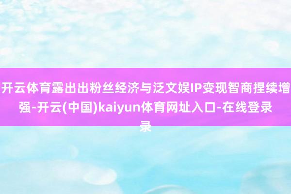 开云体育露出出粉丝经济与泛文娱IP变现智商捏续增强-开云(中国)kaiyun体育网址入口-在线登录