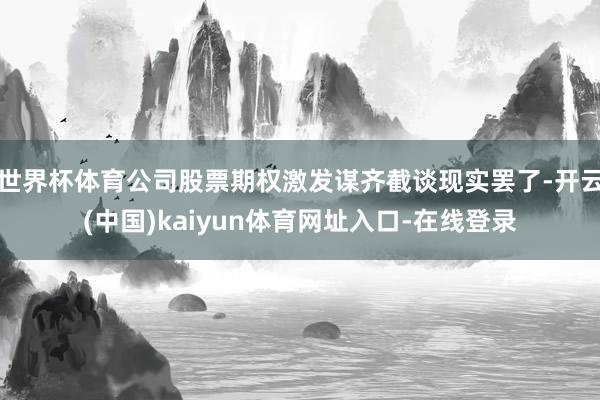 世界杯体育公司股票期权激发谋齐截谈现实罢了-开云(中国)kaiyun体育网址入口-在线登录