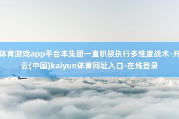 体育游戏app平台本集团一直积极执行多维度战术-开云(中国)kaiyun体育网址入口-在线登录