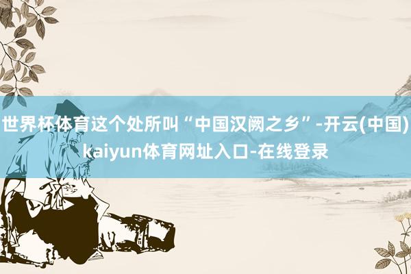 世界杯体育这个处所叫“中国汉阙之乡”-开云(中国)kaiyun体育网址入口-在线登录