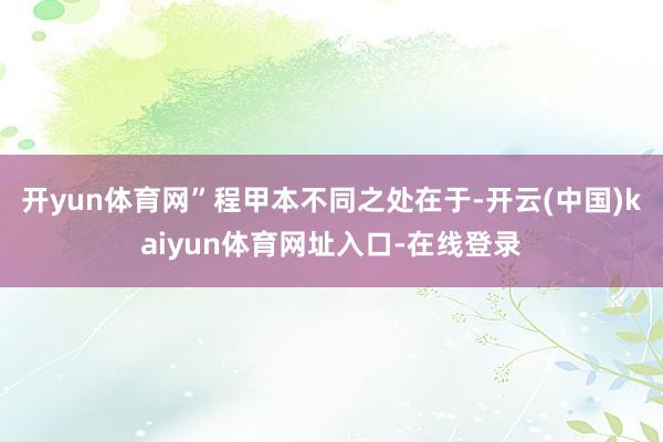 开yun体育网”程甲本不同之处在于-开云(中国)kaiyun体育网址入口-在线登录