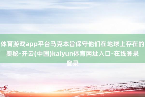 体育游戏app平台马克本旨保守他们在地球上存在的奥秘-开云(中国)kaiyun体育网址入口-在线登录