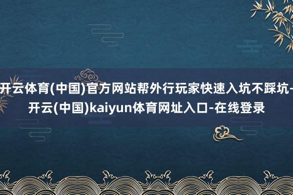 开云体育(中国)官方网站帮外行玩家快速入坑不踩坑-开云(中国)kaiyun体育网址入口-在线登录