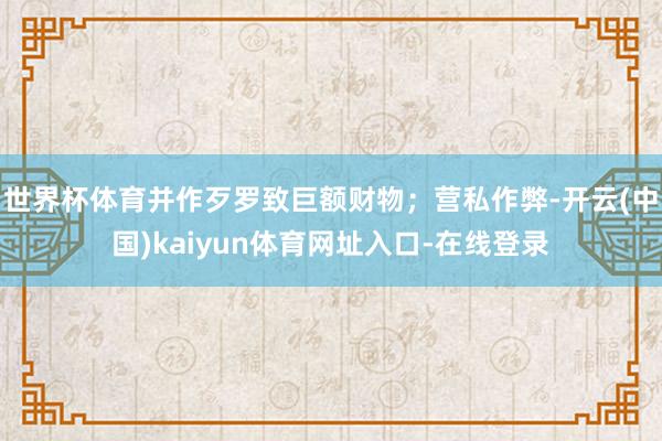 世界杯体育并作歹罗致巨额财物；营私作弊-开云(中国)kaiyun体育网址入口-在线登录