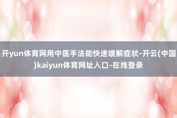 开yun体育网用中医手法能快速缓解症状-开云(中国)kaiyun体育网址入口-在线登录