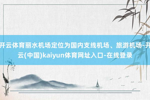 开云体育丽水机场定位为国内支线机场、旅游机场-开云(中国)kaiyun体育网址入口-在线登录