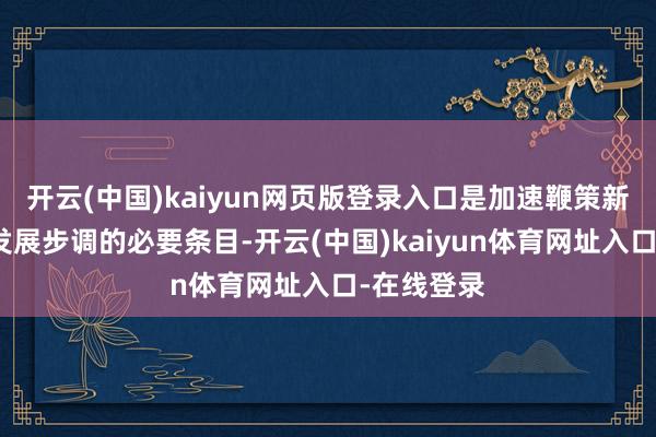 开云(中国)kaiyun网页版登录入口是加速鞭策新能源产业发展步调的必要条目-开云(中国)kaiyun体育网址入口-在线登录